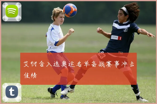 艾衍含入选奥运名单备战赛事冲击佳绩