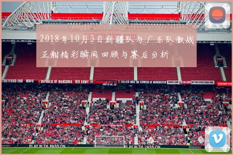 2018年10月3日新疆队与广东队激战正酣精彩瞬间回顾与赛后分析