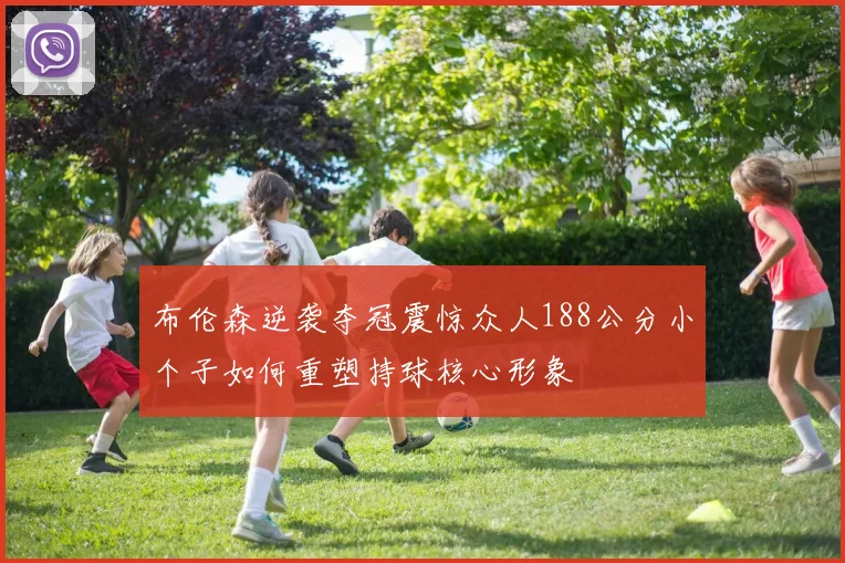 布伦森逆袭夺冠震惊众人188公分小个子如何重塑持球核心形象
